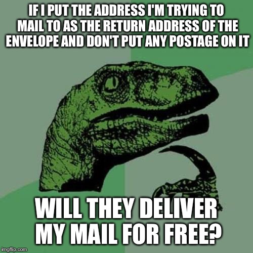 Philosoraptor Meme | IF I PUT THE ADDRESS I'M TRYING TO MAIL TO AS THE RETURN ADDRESS OF THE ENVELOPE AND DON'T PUT ANY POSTAGE ON IT; WILL THEY DELIVER MY MAIL FOR FREE? | image tagged in memes,philosoraptor | made w/ Imgflip meme maker