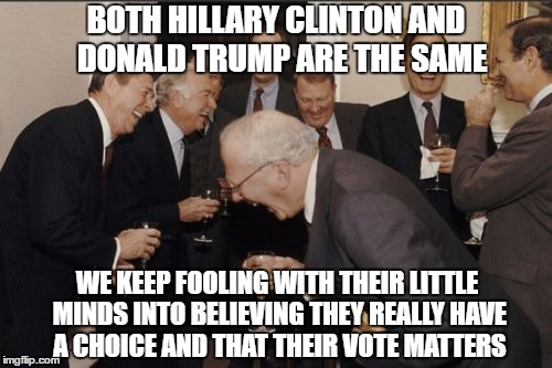 Laughing Men In Suits | BOTH HILLARY CLINTON AND  DONALD TRUMP ARE THE SAME; WE KEEP FOOLING WITH THEIR LITTLE MINDS INTO BELIEVING THEY REALLY HAVE A CHOICE AND THAT THEIR VOTE MATTERS | image tagged in memes,laughing men in suits | made w/ Imgflip meme maker