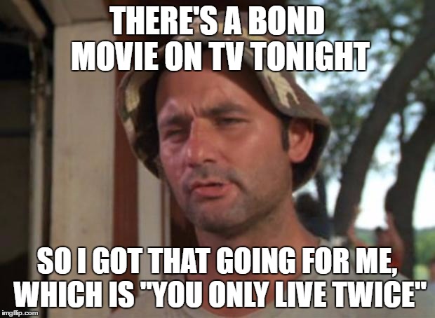 You Only Live Twice or so it seems, One life for yourself and one for your memes... | THERE'S A BOND MOVIE ON TV TONIGHT; SO I GOT THAT GOING FOR ME, WHICH IS "YOU ONLY LIVE TWICE" | image tagged in memes,so i got that goin for me which is nice,movies,bond,you only live twice,films | made w/ Imgflip meme maker