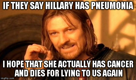 One Does Not Simply Meme | IF THEY SAY HILLARY HAS PNEUMONIA; I HOPE THAT SHE ACTUALLY HAS CANCER AND DIES FOR LYING TO US AGAIN | image tagged in memes,one does not simply | made w/ Imgflip meme maker