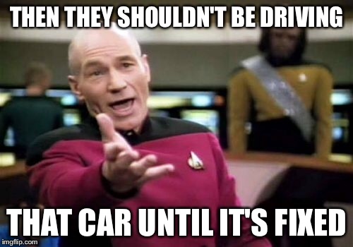 Picard Wtf Meme | THEN THEY SHOULDN'T BE DRIVING THAT CAR UNTIL IT'S FIXED | image tagged in memes,picard wtf | made w/ Imgflip meme maker