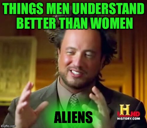 Ancient Aliens Meme | THINGS MEN UNDERSTAND BETTER THAN WOMEN ALIENS | image tagged in memes,ancient aliens | made w/ Imgflip meme maker
