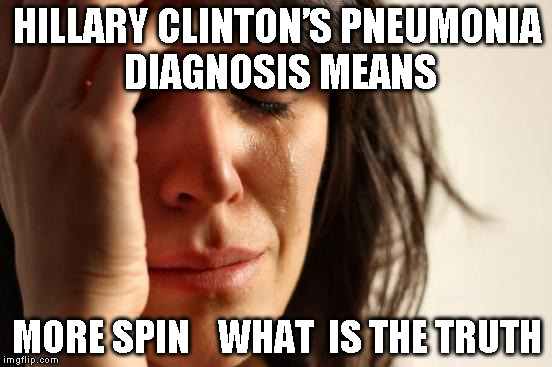 First World Problems | HILLARY CLINTON’S PNEUMONIA DIAGNOSIS MEANS; MORE SPIN    WHAT  IS THE TRUTH | image tagged in memes,first world problems | made w/ Imgflip meme maker