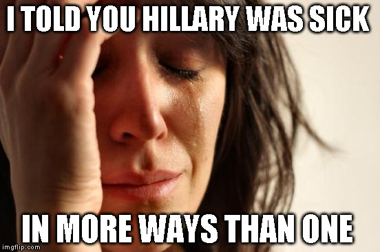 First World Problems | I TOLD YOU HILLARY WAS SICK; IN MORE WAYS THAN ONE | image tagged in memes,first world problems | made w/ Imgflip meme maker