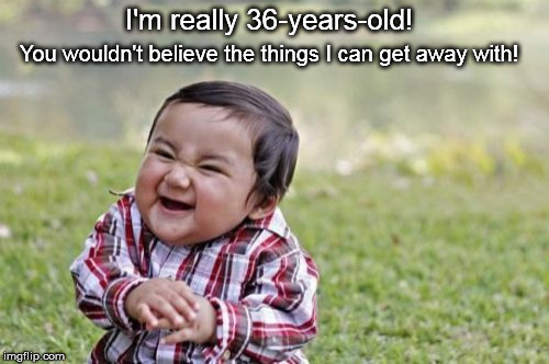 Evil Toddler | I'm really 36-years-old! You wouldn't believe the things I can get away with! | image tagged in memes,evil toddler | made w/ Imgflip meme maker