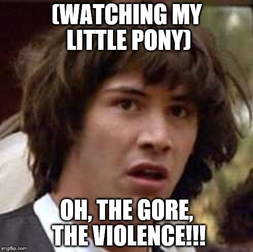 Conspiracy Keanu | (WATCHING MY LITTLE PONY); OH, THE GORE, THE VIOLENCE!!! | image tagged in memes,conspiracy keanu | made w/ Imgflip meme maker