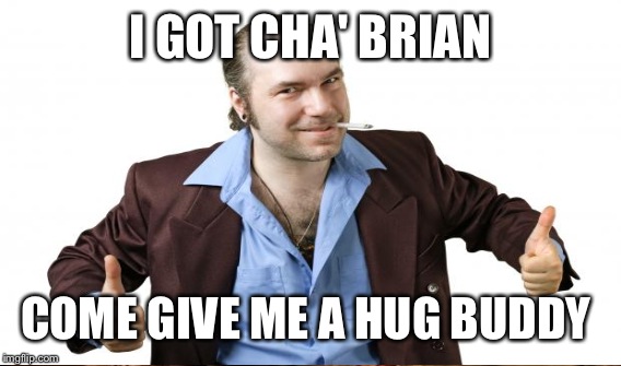 I GOT CHA' BRIAN COME GIVE ME A HUG BUDDY | made w/ Imgflip meme maker