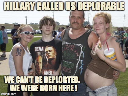 Hillary Called Us Deplorable | HILLARY CALLED US DEPLORABLE; WE CAN'T BE DEPLORTED.  WE WERE BORN HERE ! | image tagged in white trash family,trump supporters,trump,hillary,deplorable,illegal immigrant | made w/ Imgflip meme maker