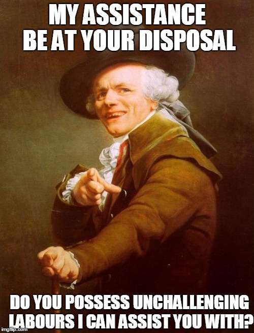 Joseph Ducreux | MY ASSISTANCE BE AT YOUR DISPOSAL; DO YOU POSSESS UNCHALLENGING LABOURS I CAN ASSIST YOU WITH? | image tagged in memes,joseph ducreux | made w/ Imgflip meme maker