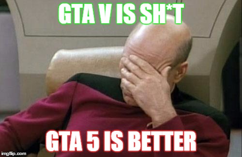 Captain Picard Facepalm Meme | GTA V IS SH*T; GTA 5 IS BETTER | image tagged in memes,captain picard facepalm | made w/ Imgflip meme maker