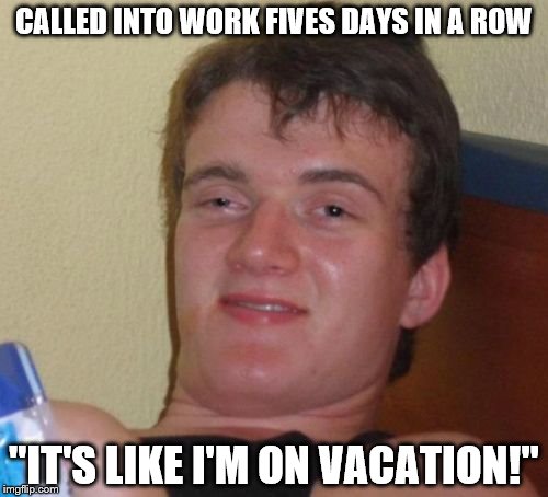 10 Guy Meme | CALLED INTO WORK FIVES DAYS IN A ROW "IT'S LIKE I'M ON VACATION!" | image tagged in memes,10 guy | made w/ Imgflip meme maker