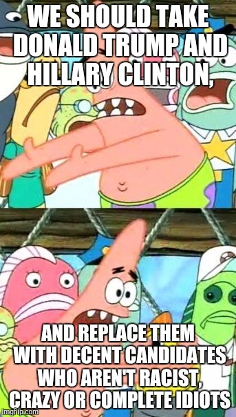 Put It Somewhere Else Patrick Meme | WE SHOULD TAKE DONALD TRUMP AND HILLARY CLINTON, AND REPLACE THEM WITH DECENT CANDIDATES WHO AREN'T RACIST, CRAZY OR COMPLETE IDIOTS | image tagged in memes,put it somewhere else patrick | made w/ Imgflip meme maker