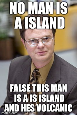 Dwight is Right again  | NO MAN IS A ISLAND; FALSE THIS MAN IS A IS ISLAND AND HES VOLCANIC | image tagged in dwight schrute | made w/ Imgflip meme maker