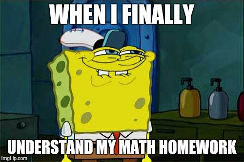 Don't You Squidward | WHEN I FINALLY; UNDERSTAND MY MATH HOMEWORK | image tagged in memes,dont you squidward | made w/ Imgflip meme maker