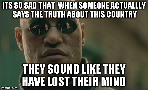 Matrix Morpheus Meme | ITS SO SAD THAT  WHEN SOMEONE ACTUALLLY SAYS THE TRUTH ABOUT THIS COUNTRY; THEY SOUND LIKE THEY HAVE LOST THEIR MIND | image tagged in memes,matrix morpheus | made w/ Imgflip meme maker