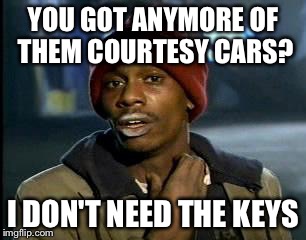 Y'all Got Any More Of That Meme | YOU GOT ANYMORE OF THEM COURTESY CARS? I DON'T NEED THE KEYS | image tagged in memes,yall got any more of | made w/ Imgflip meme maker