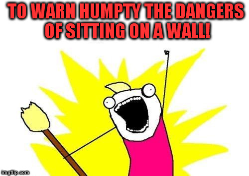 X All The Y Meme | TO WARN HUMPTY THE DANGERS OF SITTING ON A WALL! | image tagged in memes,x all the y | made w/ Imgflip meme maker