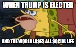 Spongegar | WHEN TRUMP IS ELECTED; AND THE WORLD LOSES ALL SOCIAL LIFE | image tagged in memes,spongegar | made w/ Imgflip meme maker