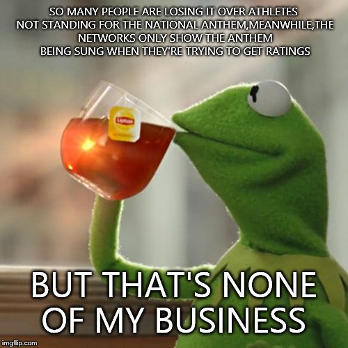 Just a little double standard to think about... | SO MANY PEOPLE ARE LOSING IT OVER ATHLETES NOT STANDING FOR THE NATIONAL ANTHEM,MEANWHILE,THE NETWORKS ONLY SHOW THE ANTHEM BEING SUNG WHEN THEY'RE TRYING TO GET RATINGS; BUT THAT'S NONE OF MY BUSINESS | image tagged in memes,but thats none of my business,kermit the frog | made w/ Imgflip meme maker