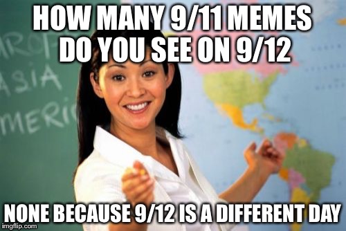 Unhelpful High School Teacher | HOW MANY 9/11 MEMES DO YOU SEE ON 9/12; NONE BECAUSE 9/12 IS A DIFFERENT DAY | image tagged in memes,unhelpful high school teacher | made w/ Imgflip meme maker