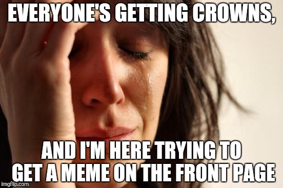 First World Problems Meme | EVERYONE'S GETTING CROWNS, AND I'M HERE TRYING TO GET A MEME ON THE FRONT PAGE | image tagged in memes,first world problems | made w/ Imgflip meme maker