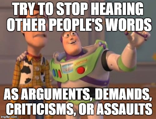Picture it! | TRY TO STOP HEARING OTHER PEOPLE'S WORDS; AS ARGUMENTS, DEMANDS, CRITICISMS, OR ASSAULTS | image tagged in memes,x x everywhere | made w/ Imgflip meme maker