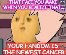 Snorb Pearl | THAT FACE YOU MAKE WHEN YOU REALIZE THAT... YOUR FANDOM IS THE NEWEST CANCER | image tagged in cancer,steven universe,pearl,snorb,fandom,cringe | made w/ Imgflip meme maker