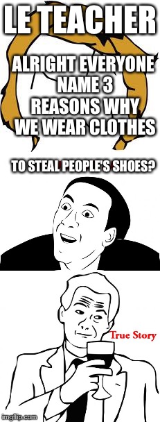 What I think when teachers say certain things  | LE TEACHER; ALRIGHT EVERYONE NAME 3 REASONS WHY WE WEAR CLOTHES; TO STEAL PEOPLE'S SHOES? | image tagged in you don't say | made w/ Imgflip meme maker