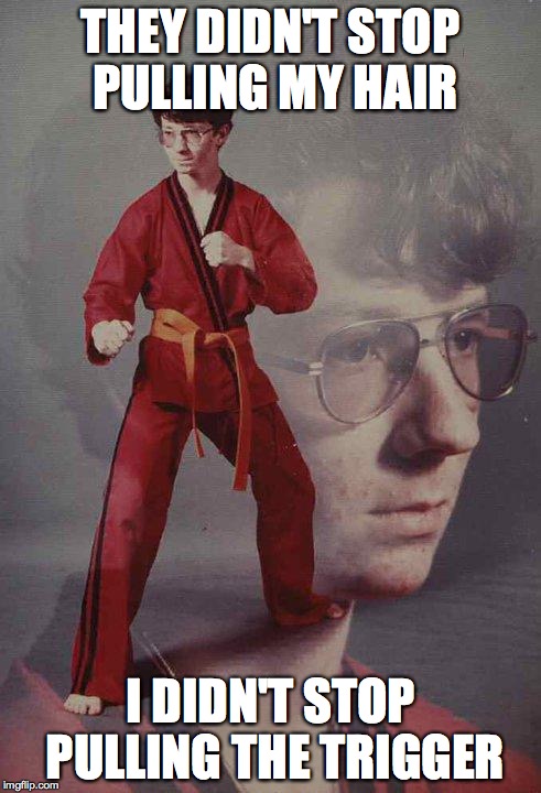 Karate Kyle | THEY DIDN'T STOP PULLING MY HAIR; I DIDN'T STOP PULLING THE TRIGGER | image tagged in memes,karate kyle | made w/ Imgflip meme maker