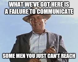 What we've got here... | WHAT WE'VE GOT HERE IS A FAILURE TO COMMUNICATE; SOME MEN YOU JUST CAN'T REACH | image tagged in cool hand luke - failure to communicate | made w/ Imgflip meme maker