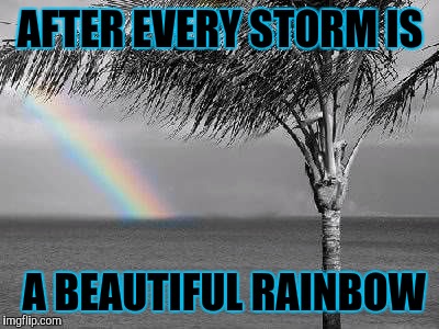 AFTER EVERY STORM IS; A BEAUTIFUL RAINBOW | image tagged in rainbow | made w/ Imgflip meme maker