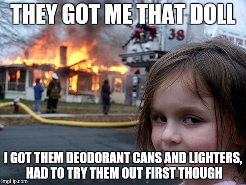 Disaster Girl Meme | THEY GOT ME THAT DOLL I GOT THEM DEODORANT CANS AND LIGHTERS, HAD TO TRY THEM OUT FIRST THOUGH | image tagged in memes,disaster girl | made w/ Imgflip meme maker