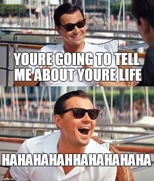Leonardo Dicaprio Wolf Of Wall Street Meme | YOURE GOING TO TELL ME ABOUT YOURE LIFE; HAHAHAHAHHAHAHAHAHA | image tagged in memes,leonardo dicaprio wolf of wall street | made w/ Imgflip meme maker