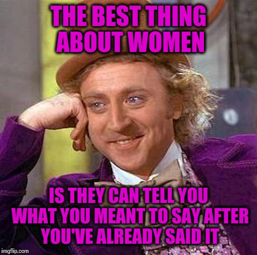 Creepy Condescending Wonka | THE BEST THING ABOUT WOMEN; IS THEY CAN TELL YOU WHAT YOU MEANT TO SAY AFTER YOU'VE ALREADY SAID IT | image tagged in memes,creepy condescending wonka | made w/ Imgflip meme maker