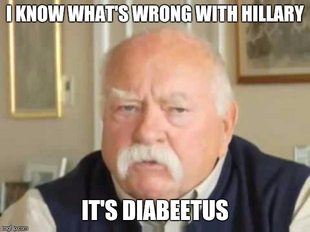Wilford Brimley | I KNOW WHAT'S WRONG WITH HILLARY; IT'S DIABEETUS | image tagged in wilford brimley | made w/ Imgflip meme maker