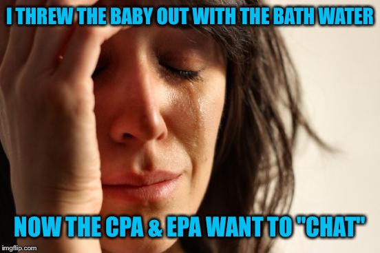 Something about improper disposal . . . | I THREW THE BABY OUT WITH THE BATH WATER; NOW THE CPA & EPA WANT TO "CHAT" | image tagged in memes,first world problems | made w/ Imgflip meme maker