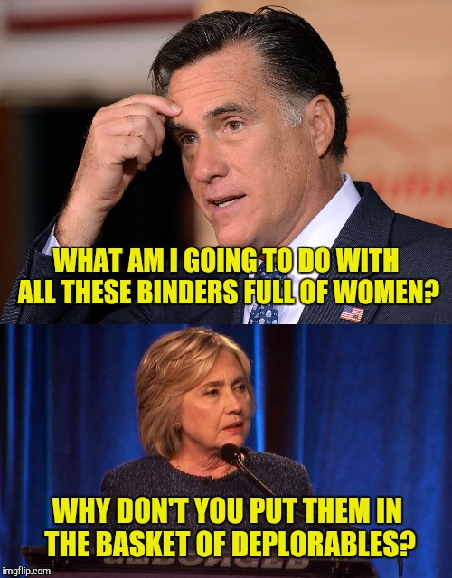 So that's what a deploraphobe looks like  | WHAT AM I GOING TO DO WITH ALL THESE BINDERS FULL OF WOMEN? WHY DON'T YOU PUT THEM IN THE BASKET OF DEPLORABLES? | image tagged in mitt romney,hillary clinton,binders full of women,basket of deplorables | made w/ Imgflip meme maker