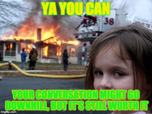 Disaster Girl Meme | YA YOU CAN YOUR CONVERSATION MIGHT GO DOWNHILL, BUT IT'S STILL WORTH IT | image tagged in memes,disaster girl | made w/ Imgflip meme maker