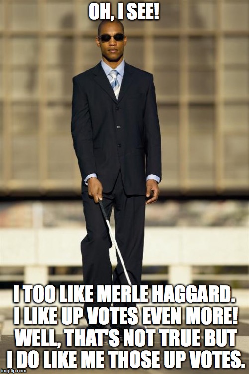 OH, I SEE! I TOO LIKE MERLE HAGGARD. I LIKE UP VOTES EVEN MORE! WELL, THAT'S NOT TRUE BUT I DO LIKE ME THOSE UP VOTES. | made w/ Imgflip meme maker