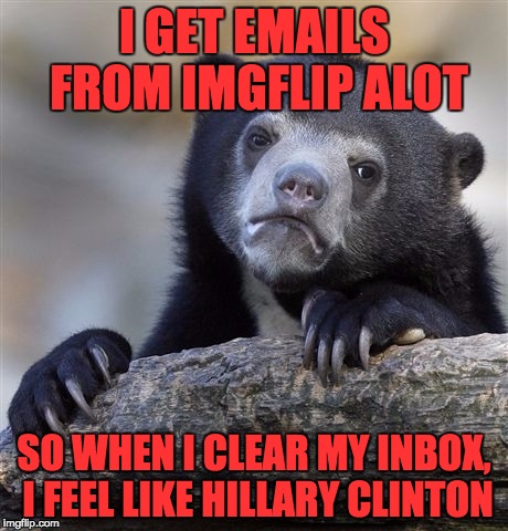Confession Bear Meme | I GET EMAILS FROM IMGFLIP ALOT SO WHEN I CLEAR MY INBOX, I FEEL LIKE HILLARY CLINTON | image tagged in memes,confession bear | made w/ Imgflip meme maker