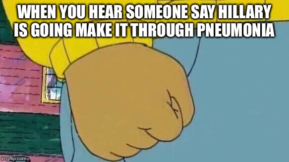 Arthur Fist Meme | WHEN YOU HEAR SOMEONE SAY HILLARY IS GOING MAKE IT THROUGH PNEUMONIA | image tagged in arthur fist | made w/ Imgflip meme maker