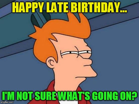 Futurama Fry Meme | HAPPY LATE BIRTHDAY... I'M NOT SURE WHAT'S GOING ON? | image tagged in memes,futurama fry | made w/ Imgflip meme maker
