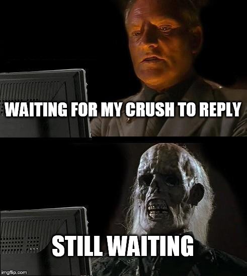 I'll Just Wait Here Meme | WAITING FOR MY CRUSH TO REPLY; STILL WAITING | image tagged in memes,ill just wait here | made w/ Imgflip meme maker