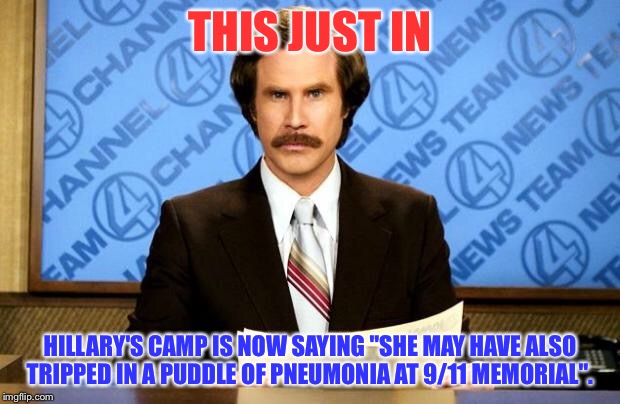 BREAKING NEWS | THIS JUST IN; HILLARY'S CAMP IS NOW SAYING "SHE MAY HAVE ALSO TRIPPED IN A PUDDLE OF PNEUMONIA AT 9/11 MEMORIAL". | image tagged in breaking news | made w/ Imgflip meme maker