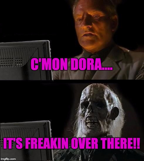 I'll Just Wait Here Meme | C'MON DORA.... IT'S FREAKIN OVER THERE!! | image tagged in memes,ill just wait here | made w/ Imgflip meme maker