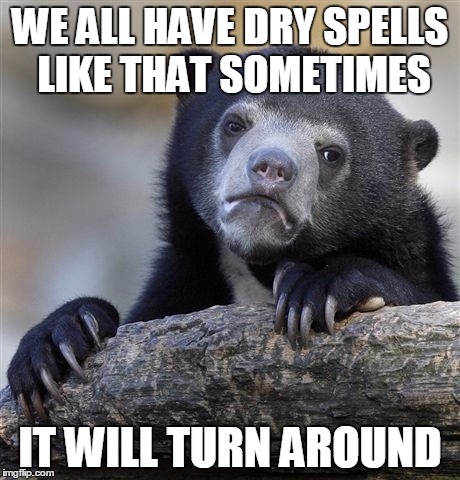 Comment | WE ALL HAVE DRY SPELLS LIKE THAT SOMETIMES IT WILL TURN AROUND | image tagged in memes,confession bear | made w/ Imgflip meme maker