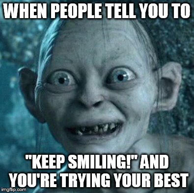 Gollum Meme | WHEN PEOPLE TELL YOU TO; "KEEP SMILING!" AND YOU'RE TRYING YOUR BEST | image tagged in memes,gollum | made w/ Imgflip meme maker