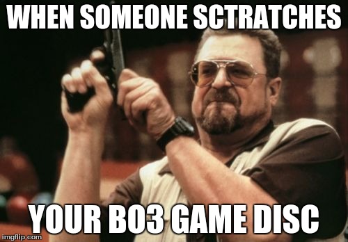 Am I The Only One Around Here | WHEN SOMEONE SCTRATCHES; YOUR BO3 GAME DISC | image tagged in memes,am i the only one around here | made w/ Imgflip meme maker