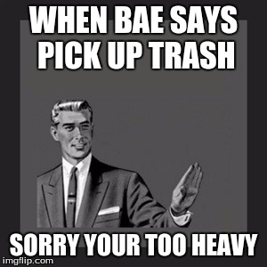 Kill Yourself Guy | WHEN BAE SAYS PICK UP TRASH; SORRY YOUR TOO HEAVY | image tagged in memes,kill yourself guy | made w/ Imgflip meme maker