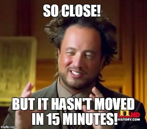 Ancient Aliens Meme | SO CLOSE! BUT IT HASN'T MOVED IN 15 MINUTES! | image tagged in memes,ancient aliens | made w/ Imgflip meme maker